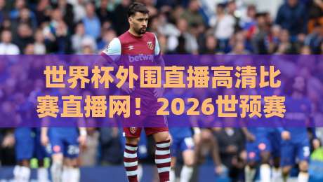 世界杯外围直播高清比赛直播网!2026世预赛观赛必备攻略 世界杯外围直播高清比赛直播网!2026世预赛观赛必备攻略