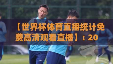 【世界杯体育直播统计免费高清观看直播】: 2026年看球新姿势,这些数据你得知道 【世界杯体育直播统计免费高清观看直播】: 2026年看球新姿势,这些数据你得知道
