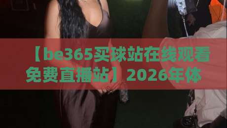 【be365买球站在线观看免费直播站】2026年体育迷必备的观赛神器! 【be365买球站在线观看免费直播站】2026年体育迷必备的观赛神器!