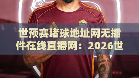 世预赛堵球地址网无插件在线直播网：2026世预赛观赛指南与避坑推荐