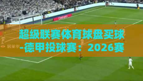 超级联赛体育球盘买球-德甲投球赛：2026赛季投注策略与冷门预警