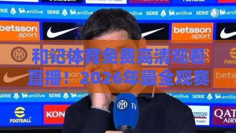 和记体育免费高清观看直播！2026年最全观赛攻略与避坑指南