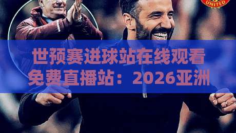 世预赛进球站在线观看免费直播站：2026亚洲区预选赛观赛指南
