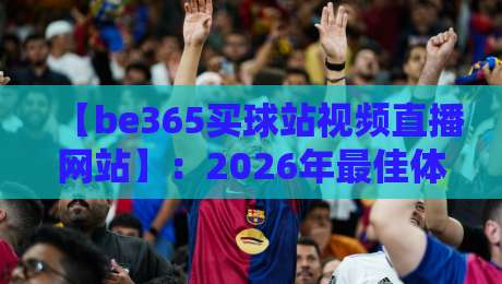 【be365买球站视频直播网站】:2026年最佳体育赛事观看与投注指南 【be365买球站视频直播网站】:2026年最佳体育赛事观看与投注指南