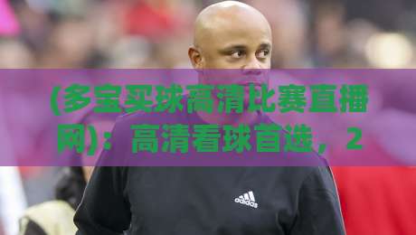 (多宝买球高清比赛直播网):高清看球首选,2026赛季英超直播实测与避坑指南 (多宝买球高清比赛直播网):高清看球首选,2026赛季英超直播实测与避坑指南