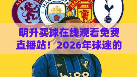 明升买球在线观看免费直播站!2026年球迷的观赛新选择与避坑指南 明升买球在线观看免费直播站!2026年球迷的观赛新选择与避坑指南