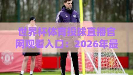 世界杯体育投球直播官网观看入口:2026年最新官方渠道全解析 世界杯体育投球直播官网观看入口:2026年最新官方渠道全解析