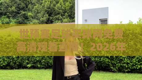 世预赛足球买球网免费高清观看直播！2026年最全观赛指南【世预赛足球买球网免费高清观看直播】你准备好了吗？