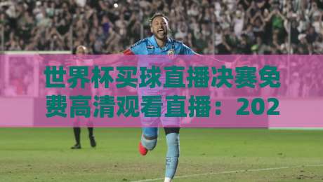 世界杯买球直播决赛免费高清观看直播:2026年终极观赛指南 世界杯买球直播决赛免费高清观看直播:2026年终极观赛指南