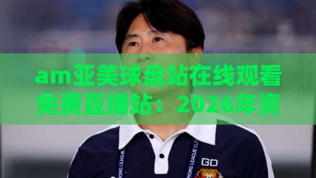 am亚美球盘站在线观看免费直播站：2026年资深球迷的真实体验与避坑指南