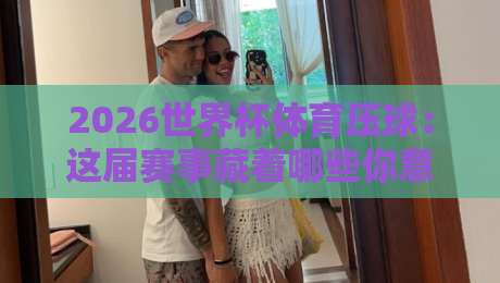 2026世界杯体育压球:这届赛事藏着哪些你意想不到的博弈玄机?