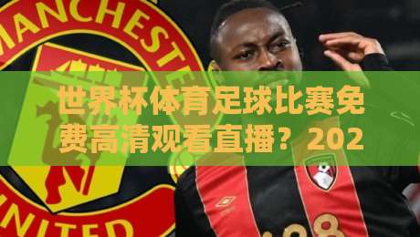 世界杯体育足球比赛免费高清观看直播？2026最新渠道与避坑指南