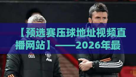 【预选赛压球地址视频直播网站】——2026年最新观看与预测指南