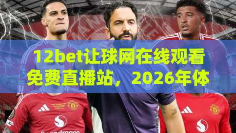 12bet让球网在线观看免费直播站,2026年体育迷的观赛新宠! 12bet让球网在线观看免费直播站,2026年体育迷的观赛新宠!